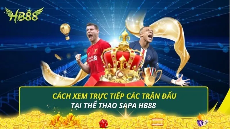 Cách xem trực tiếp các trận đấu tại thể thao Sapa HB88